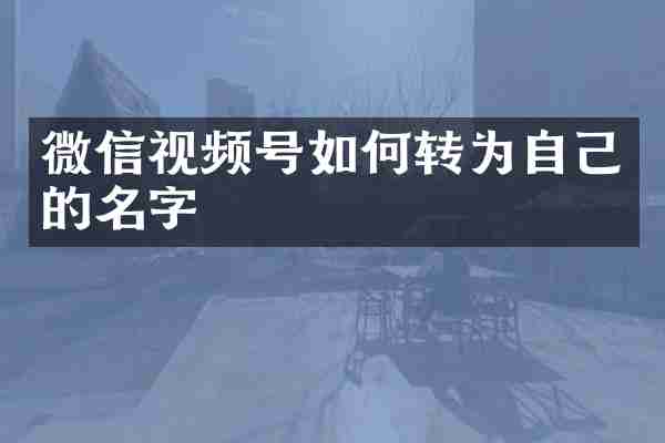 微信视频号如何转为自己的名字