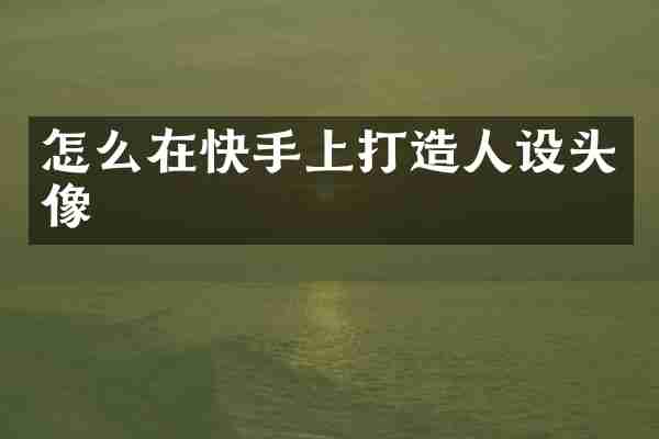 怎么在快手上打造人设头像