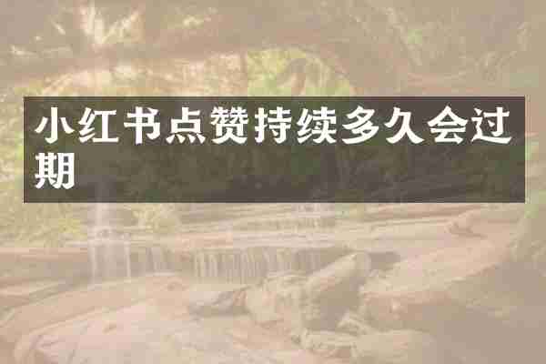 小红书点赞持续多久会过期