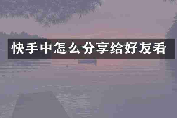 快手中怎么分享给好友看