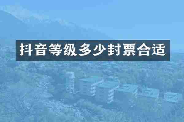 抖音等级多少封票合适