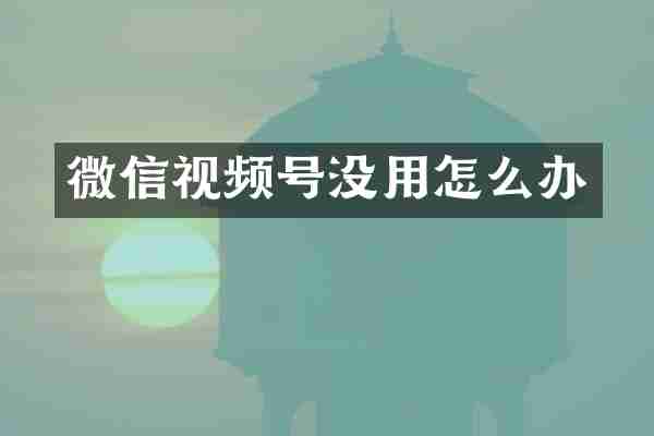 微信视频号没用怎么办