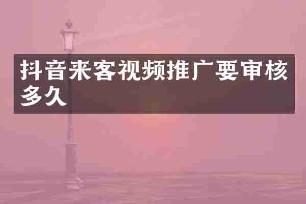 抖音来客视频推广要审核多久