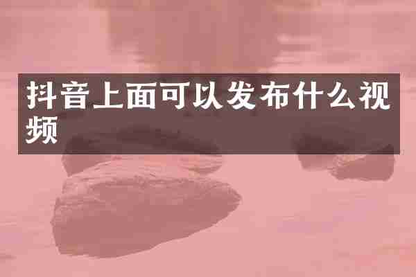抖音上面可以发布什么视频
