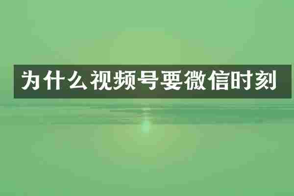 为什么视频号要微信时刻