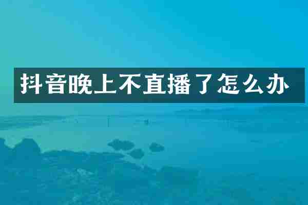 抖音晚上不直播了怎么办