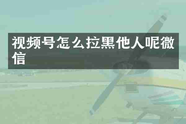 视频号怎么拉黑他人呢微信