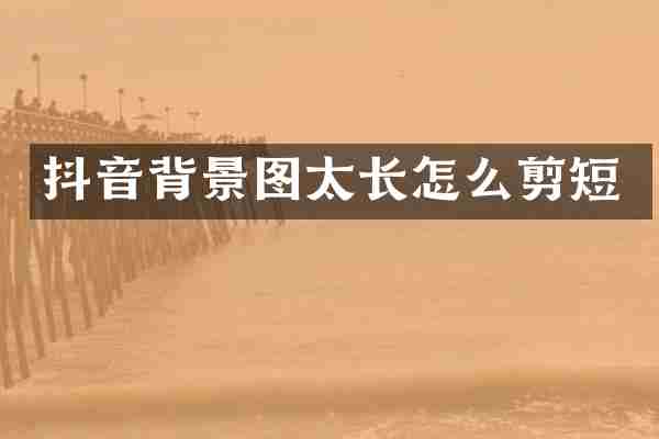 抖音背景图太长怎么剪短