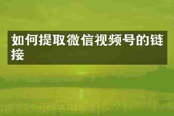 如何提取微信视频号的链接