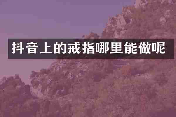 抖音上的戒指哪里能做呢