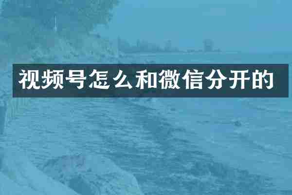 视频号怎么和微信分开的