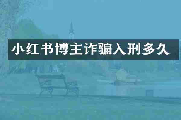 小红书博主诈骗入刑多久