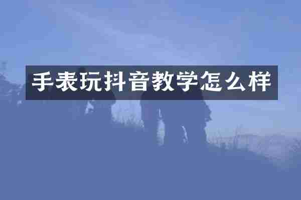 手表玩抖音教学怎么样