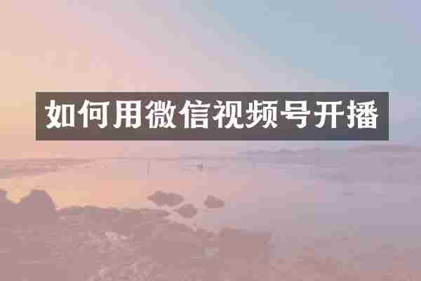 如何用微信视频号开播