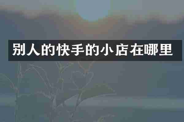 别人的快手的小店在哪里