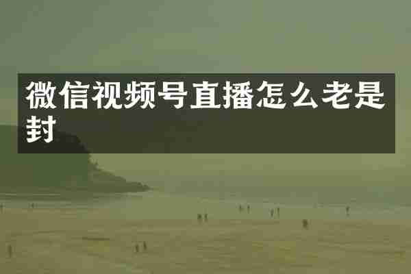 微信视频号直播怎么老是封