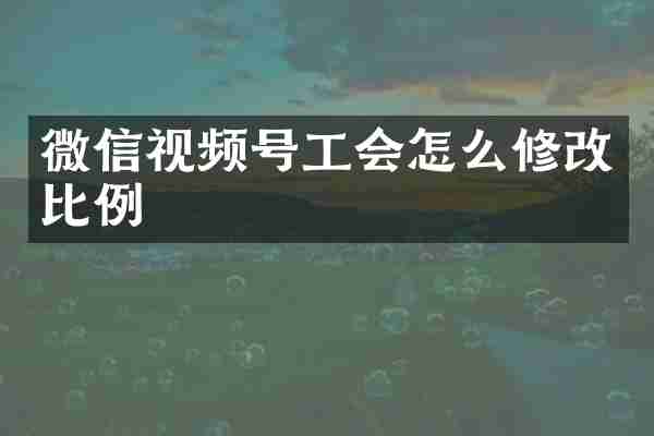 微信视频号工会怎么修改比例