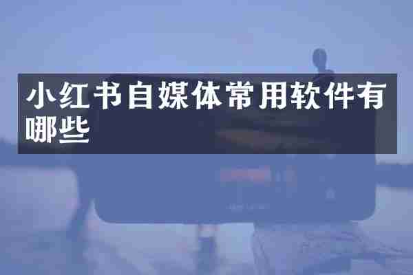 小红书自媒体常用软件有哪些