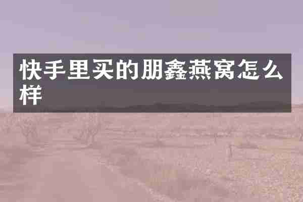 快手里买的朋鑫燕窝怎么样