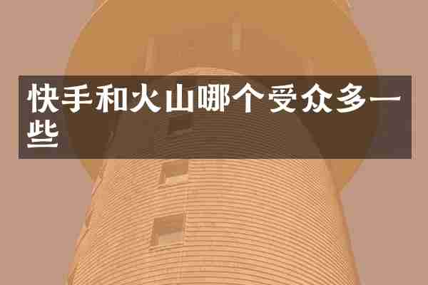 快手和火山哪个受众多一些