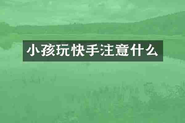 小孩玩快手注意什么