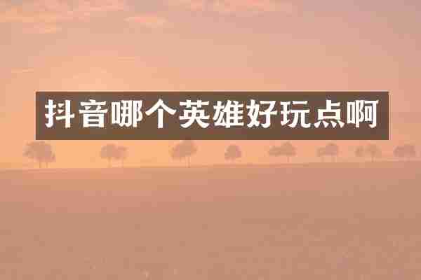 抖音哪个英雄好玩点啊