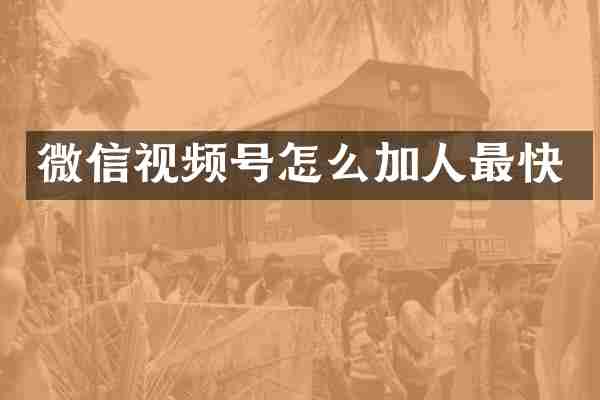 微信视频号怎么加人最快