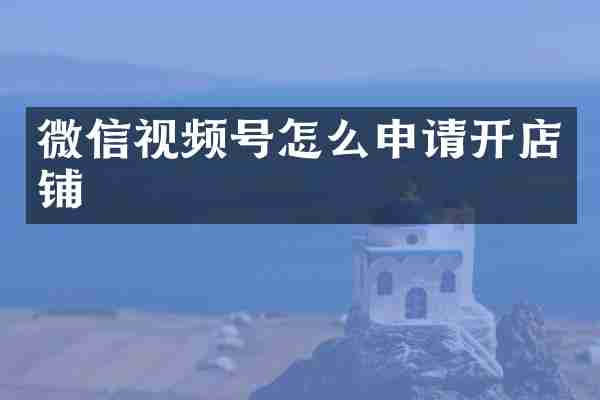 微信视频号怎么申请开店铺