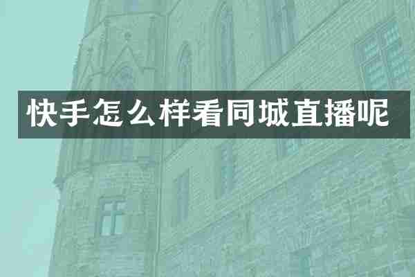 快手怎么样看同城直播呢