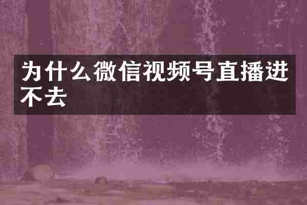 为什么微信视频号直播进不去