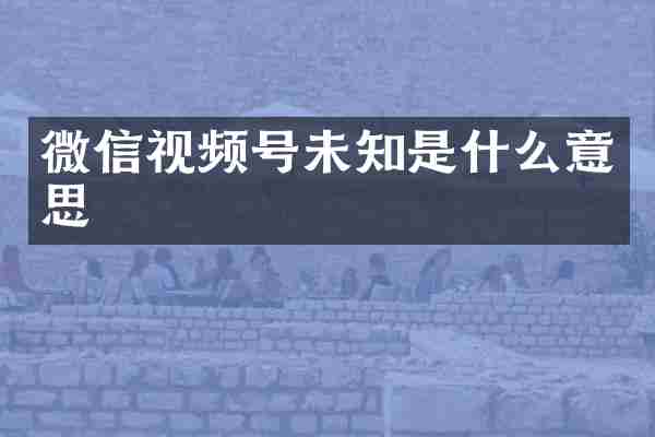 微信视频号未知是什么意思