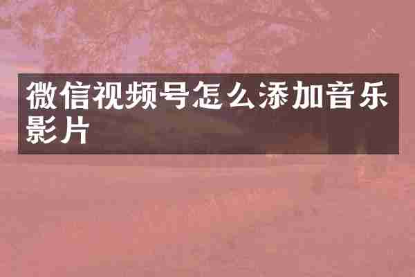 微信视频号怎么添加音乐影片