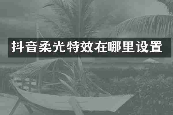 抖音柔光特效在哪里设置