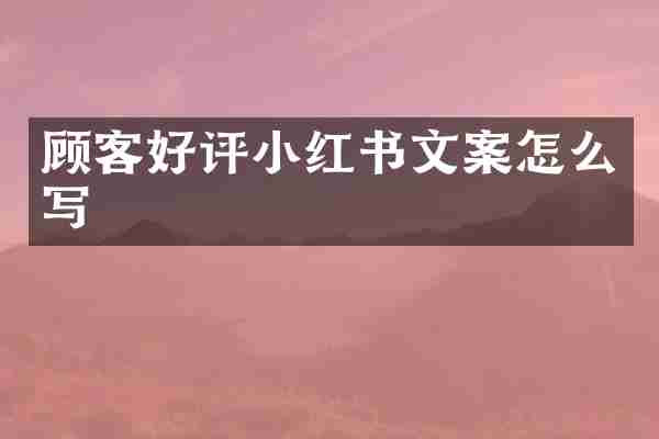顾客好评小红书文案怎么写