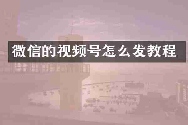 微信的视频号怎么发教程