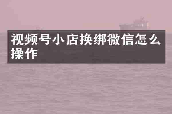 视频号小店换绑微信怎么操作