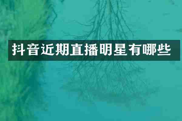 抖音近期直播明星有哪些