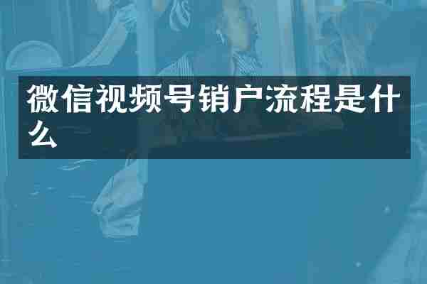 微信视频号销户流程是什么