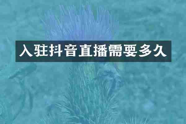 入驻抖音直播需要多久
