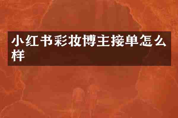 小红书彩妆博主接单怎么样