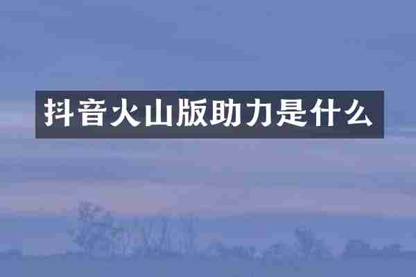 抖音火山版助力是什么
