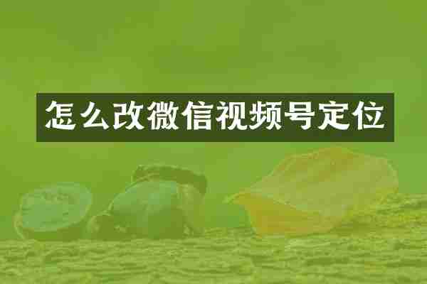 怎么改微信视频号定位