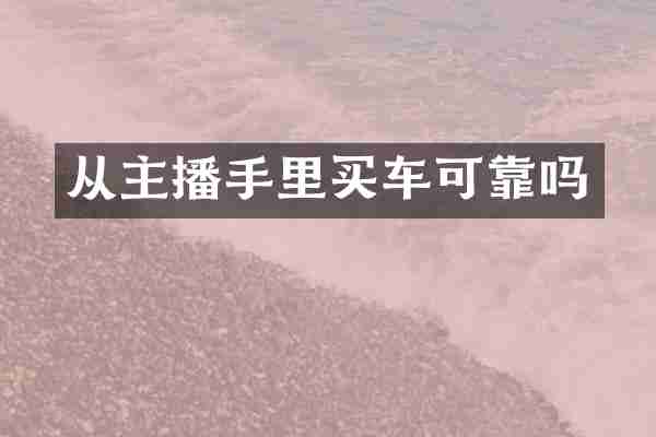 从主播手里买车可靠吗