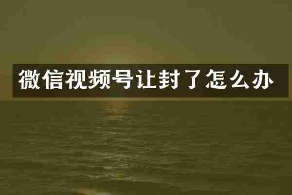 微信视频号让封了怎么办