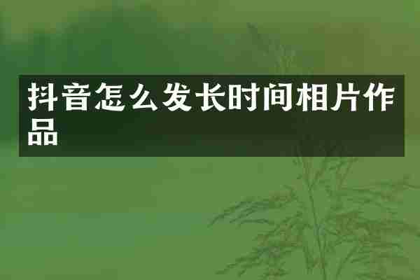 抖音怎么发长时间相片作品