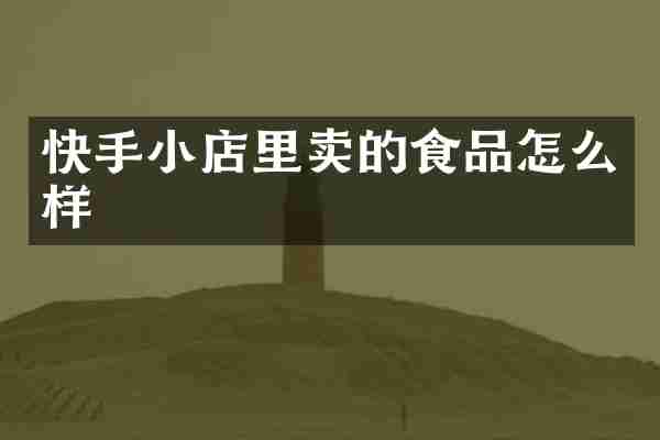快手小店里卖的食品怎么样
