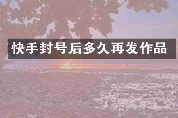 快手封号后多久再发作品