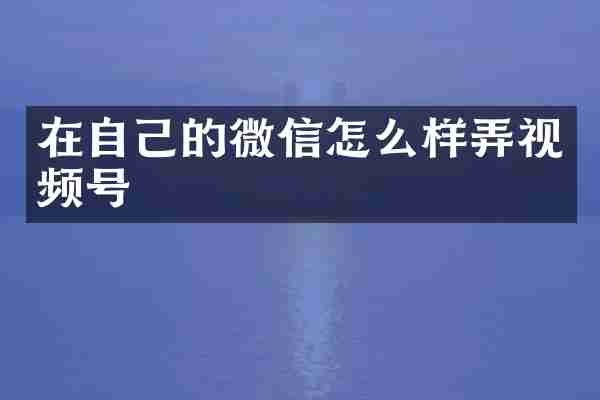 在自己的微信怎么样弄视频号