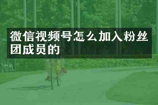 微信视频号怎么加入粉丝团成员的