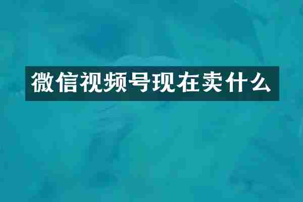 微信视频号现在卖什么